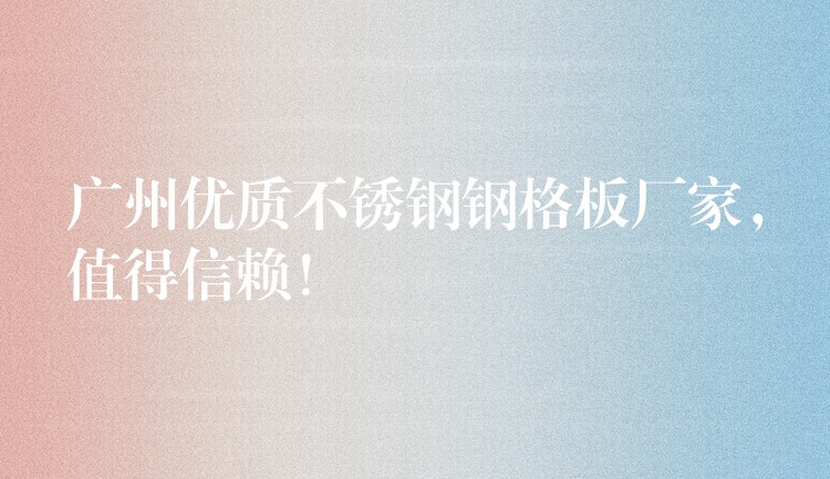 广州优质不锈钢钢格板厂家，值得信赖！