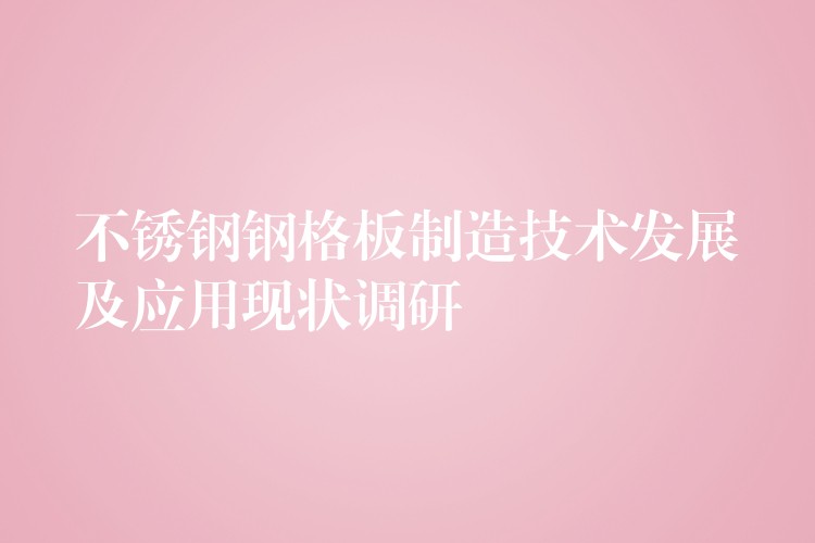 不锈钢钢格板制造技术发展及应用现状调研