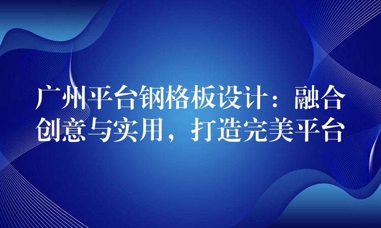 广州平台钢格板设计：融合创意与实用，打造完美平台