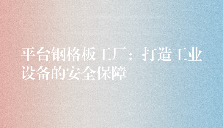 平台钢格板工厂：打造工业设备的安全保障