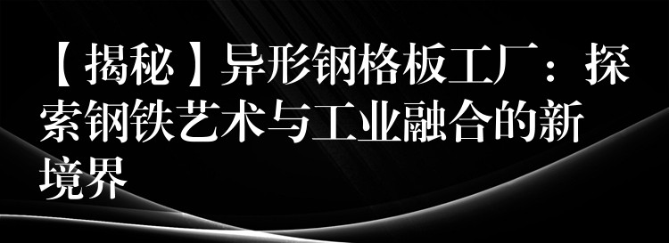 【揭秘】异形钢格板工厂:探索钢铁艺术与工业融合的新境界 【揭秘】异形钢格板工厂:探索钢铁艺术与工业融合的新境界