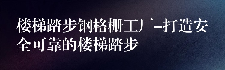 楼梯踏步钢格栅工厂-打造安全可靠的楼梯踏步 楼梯踏步钢格栅工厂-打造安全可靠的楼梯踏步