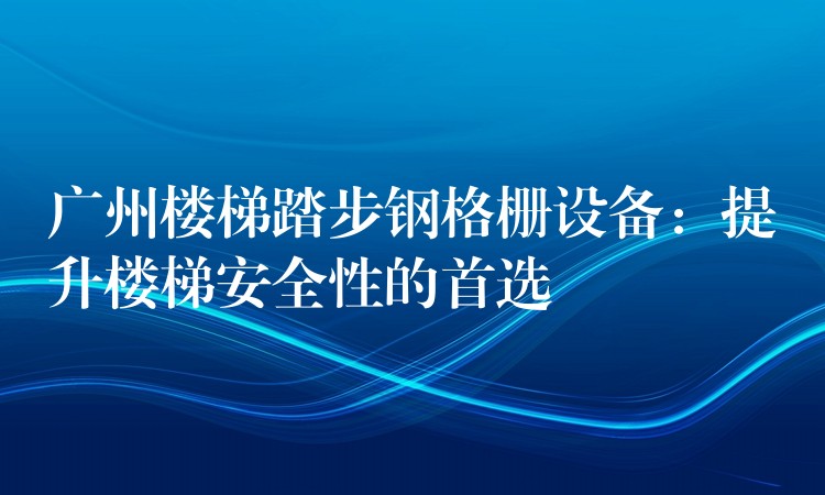 广州楼梯踏步钢格栅设备:提升楼梯安全性的首选 广州楼梯踏步钢格栅设备:提升楼梯安全性的首选