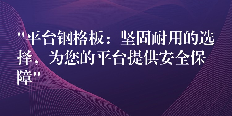 “平台钢格板:坚固耐用的选择,为您的平台提供安全保障” “平台钢格板:坚固耐用的选择,为您的平台提供安全保障”