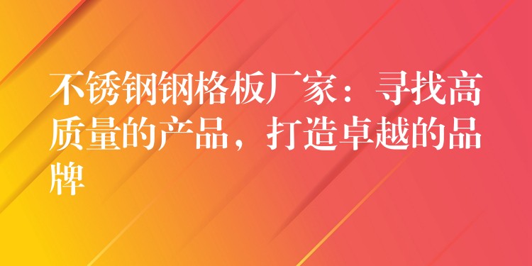 不锈钢钢格板厂家：寻找高质量的产品，打造卓越的品牌