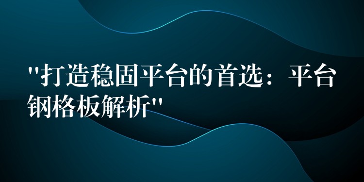 “打造稳固平台的首选：平台钢格板解析”