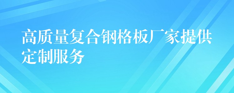 高质量复合钢格板厂家提供定制服务