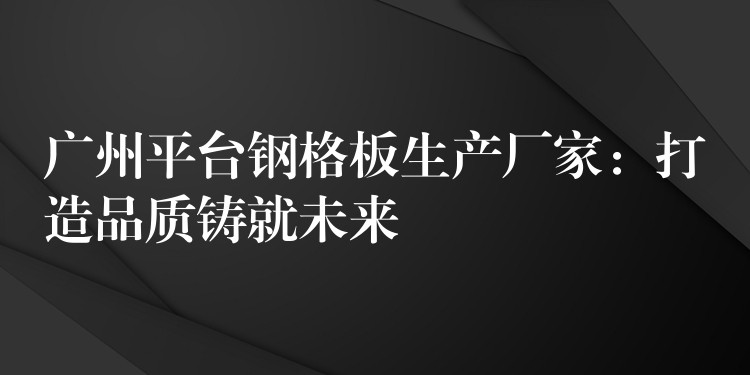 广州平台钢格板生产厂家:打造品质铸就未来 广州平台钢格板生产厂家:打造品质铸就未来