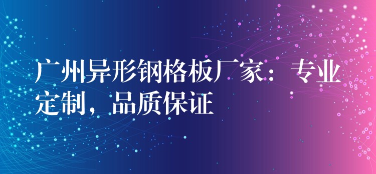 广州异形钢格板厂家:专业定制,品质保证 广州异形钢格板厂家:专业定制,品质保证