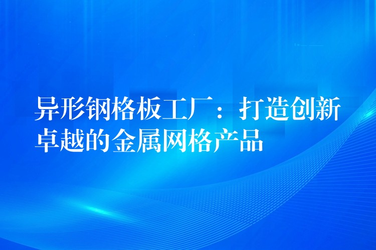 异形钢格板工厂:打造创新卓越的金属网格产品 异形钢格板工厂:打造创新卓越的金属网格产品