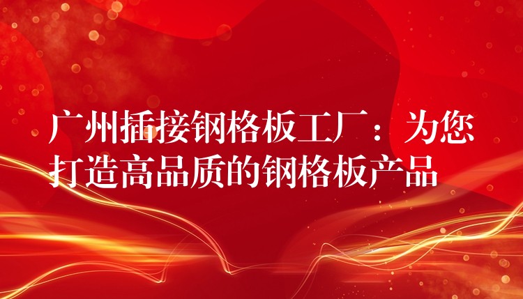 广州插接钢格板工厂:为您打造高品质的钢格板产品 广州插接钢格板工厂:为您打造高品质的钢格板产品