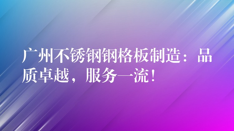 广州不锈钢钢格板制造:品质卓越,服务一流! 广州不锈钢钢格板制造:品质卓越,服务一流!