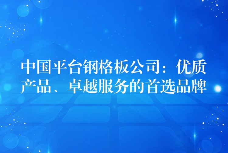 中国平台钢格板公司:优质产品、卓越服务的首选品牌 中国平台钢格板公司:优质产品、卓越服务的首选品牌