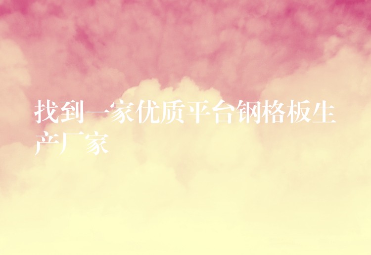 找到一家优质平台钢格板生产厂家