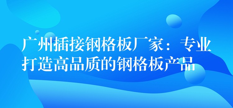 广州插接钢格板厂家:专业打造高品质的钢格板产品 广州插接钢格板厂家:专业打造高品质的钢格板产品