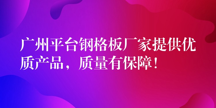 广州平台钢格板厂家提供优质产品,质量有保障! 广州平台钢格板厂家提供优质产品,质量有保障!
