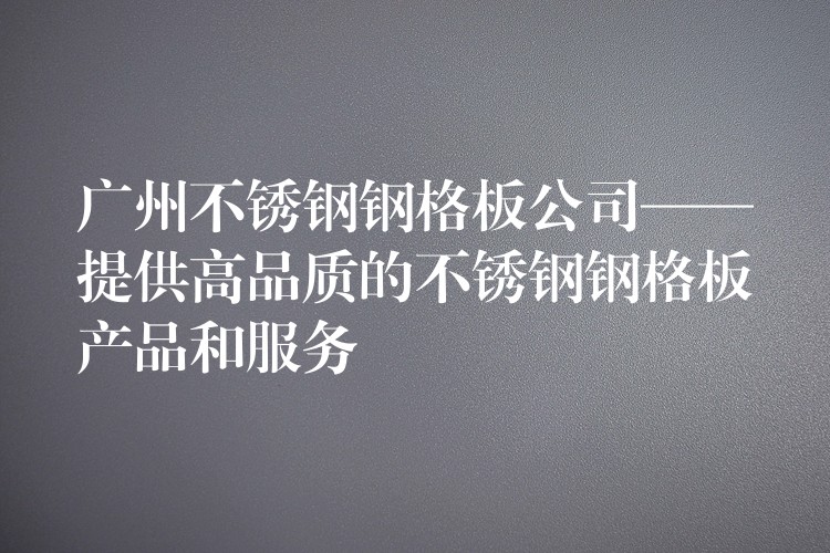 广州不锈钢钢格板公司——提供高品质的不锈钢钢格板产品和服务 广州不锈钢钢格板公司——提供高品质的不锈钢钢格板产品和服务