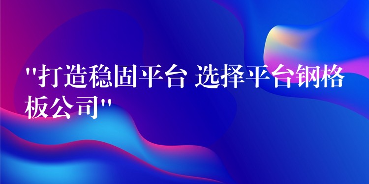 “打造稳固平台 选择平台钢格板公司” “打造稳固平台 选择平台钢格板公司”