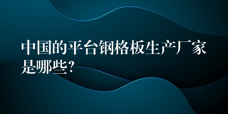 中国的平台钢格板生产厂家是哪些? 中国的平台钢格板生产厂家是哪些?