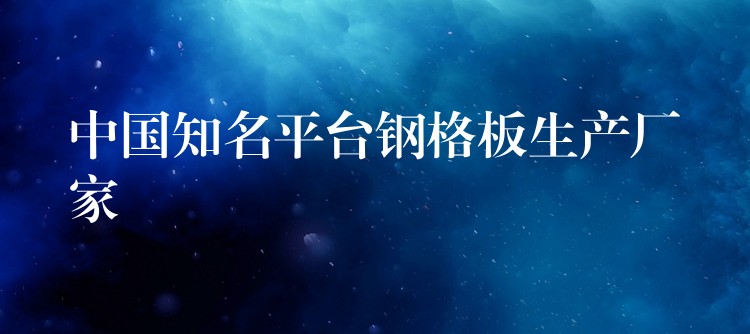 中国知名平台钢格板生产厂家 中国知名平台钢格板生产厂家