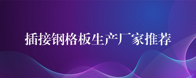 插接钢格板生产厂家推荐 插接钢格板生产厂家推荐