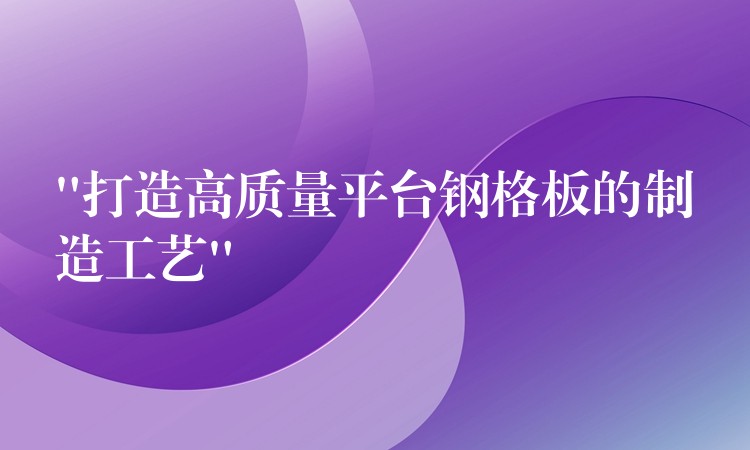 “打造高质量平台钢格板的制造工艺” “打造高质量平台钢格板的制造工艺”