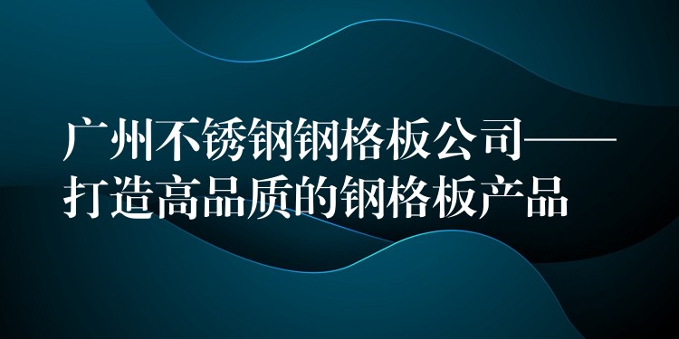 广州不锈钢钢格板公司——打造高品质的钢格板产品 广州不锈钢钢格板公司——打造高品质的钢格板产品