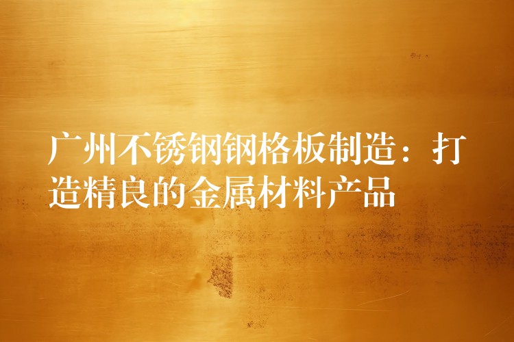 广州不锈钢钢格板制造:打造精良的金属材料产品 广州不锈钢钢格板制造:打造精良的金属材料产品