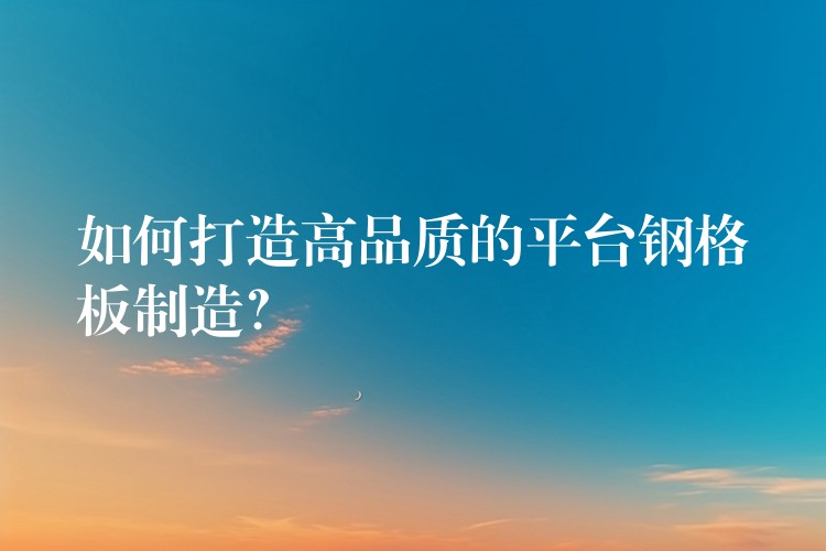 如何打造高品质的平台钢格板制造? 如何打造高品质的平台钢格板制造?
