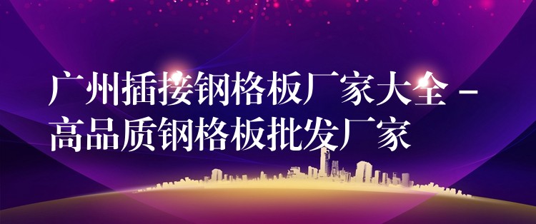 广州插接钢格板厂家大全 – 高品质钢格板批发厂家 广州插接钢格板厂家大全 – 高品质钢格板批发厂家
