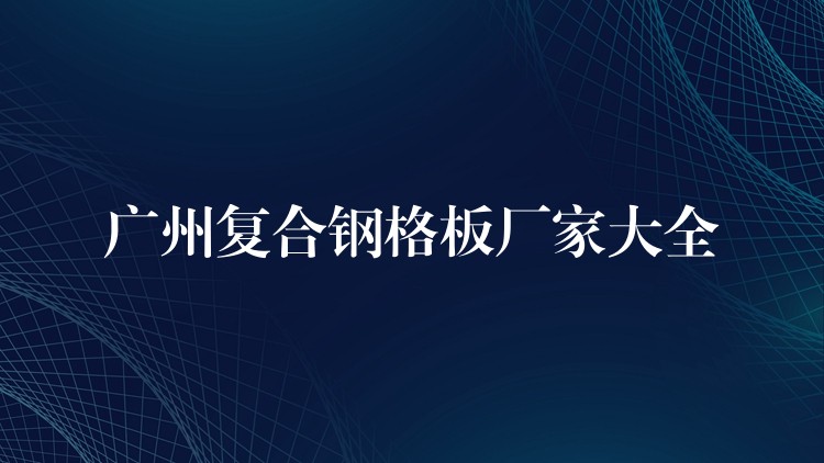 广州复合钢格板厂家大全 广州复合钢格板厂家大全