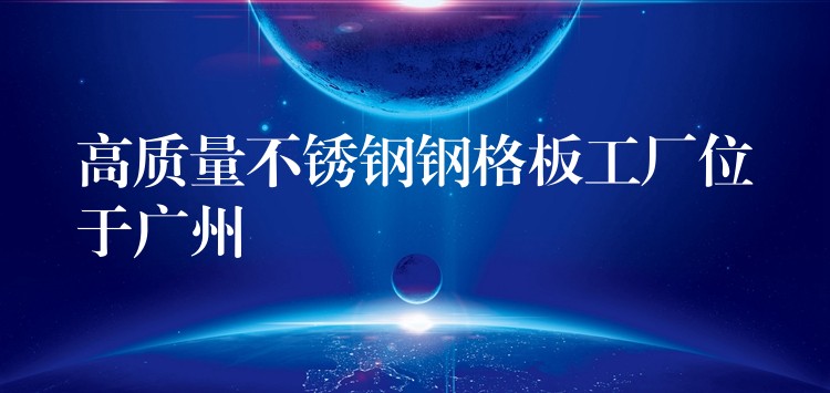 高质量不锈钢钢格板工厂位于广州 高质量不锈钢钢格板工厂位于广州