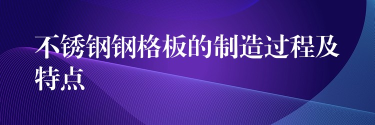 不锈钢钢格板的制造过程及特点 不锈钢钢格板的制造过程及特点