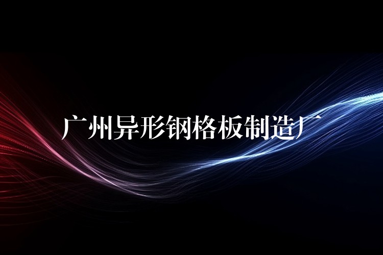 广州异形钢格板制造厂 广州异形钢格板制造厂