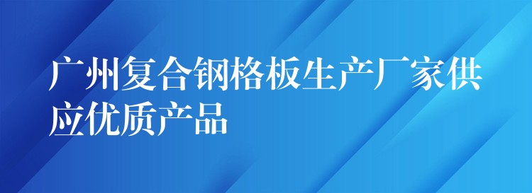 广州复合钢格板生产厂家供应优质产品 广州复合钢格板生产厂家供应优质产品