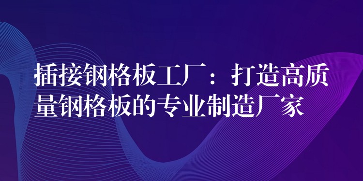 插接钢格板工厂:打造高质量钢格板的专业制造厂家 插接钢格板工厂:打造高质量钢格板的专业制造厂家