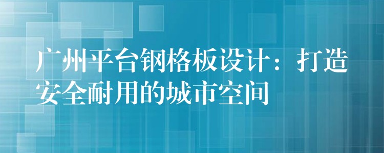 广州平台钢格板设计:打造安全耐用的城市空间 广州平台钢格板设计:打造安全耐用的城市空间