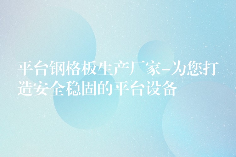 平台钢格板生产厂家-为您打造安全稳固的平台设备 平台钢格板生产厂家-为您打造安全稳固的平台设备