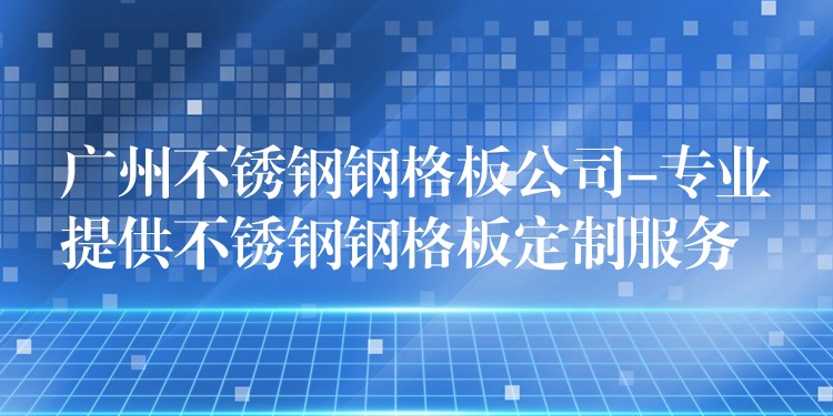 广州不锈钢钢格板公司-专业提供不锈钢钢格板定制服务 广州不锈钢钢格板公司-专业提供不锈钢钢格板定制服务