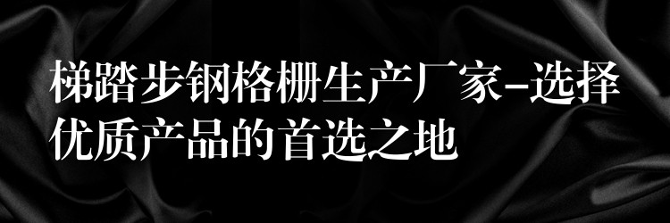 梯踏步钢格栅生产厂家-选择优质产品的首选之地 梯踏步钢格栅生产厂家-选择优质产品的首选之地