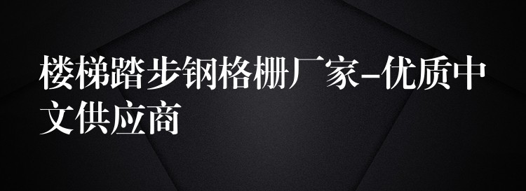 楼梯踏步钢格栅厂家-优质中文供应商 楼梯踏步钢格栅厂家-优质中文供应商