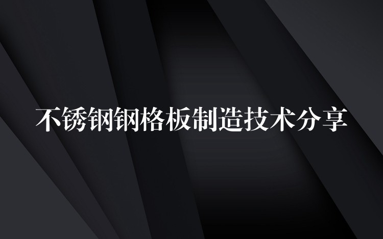 不锈钢钢格板制造技术分享 不锈钢钢格板制造技术分享