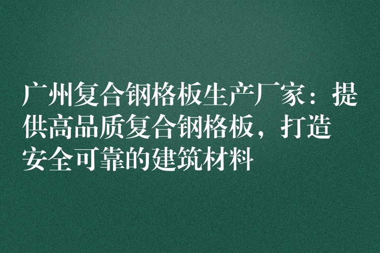 广州复合钢格板生产厂家:提供高品质复合钢格板,打造安全可靠的建筑材料 广州复合钢格板生产厂家:提供高品质复合钢格板,打造安全可靠的建筑材料