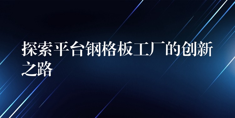 探索平台钢格板工厂的创新之路 探索平台钢格板工厂的创新之路