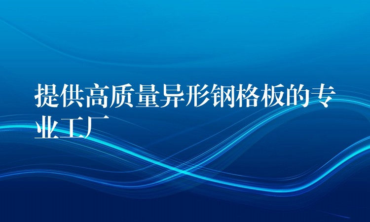 提供高质量异形钢格板的专业工厂 提供高质量异形钢格板的专业工厂