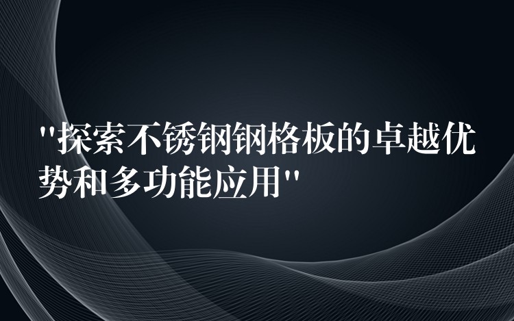 “探索不锈钢钢格板的卓越优势和多功能应用” “探索不锈钢钢格板的卓越优势和多功能应用”