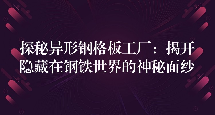 探秘异形钢格板工厂:揭开隐藏在钢铁世界的神秘面纱 探秘异形钢格板工厂:揭开隐藏在钢铁世界的神秘面纱