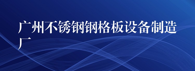 广州不锈钢钢格板设备制造厂 广州不锈钢钢格板设备制造厂