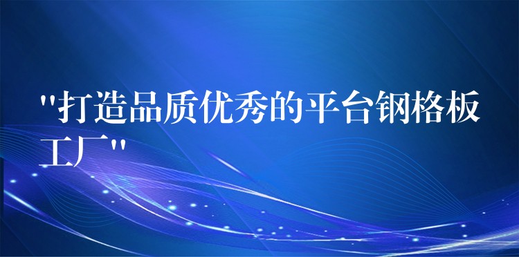 “打造品质优秀的平台钢格板工厂” “打造品质优秀的平台钢格板工厂”