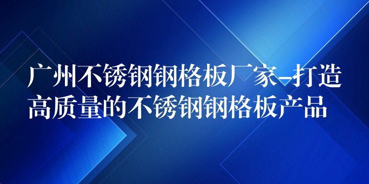 广州不锈钢钢格板厂家-打造高质量的不锈钢钢格板产品 广州不锈钢钢格板厂家-打造高质量的不锈钢钢格板产品